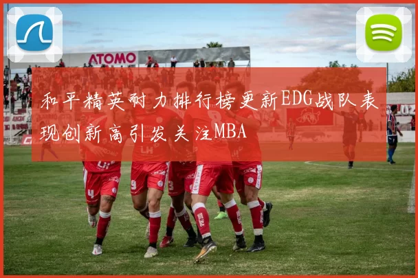 和平精英耐力排行榜更新EDG战队表现创新高引发关注MBA