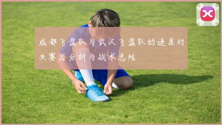 成都飞盘队与武汉飞盘队的速度对决赛后分析与战术总结