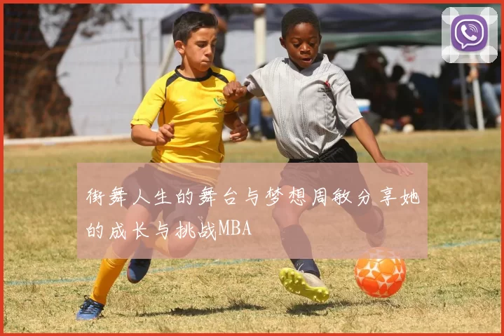 街舞人生的舞台与梦想周敏分享她的成长与挑战MBA
