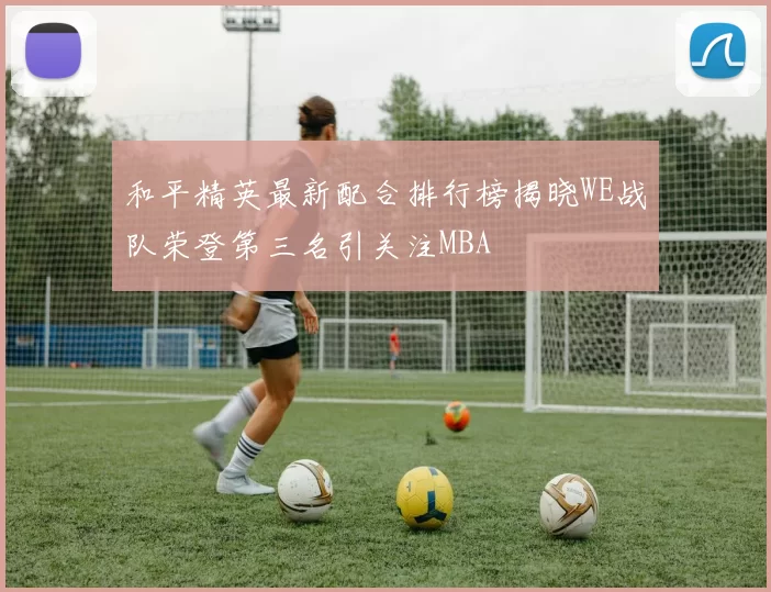 和平精英最新配合排行榜揭晓WE战队荣登第三名引关注MBA