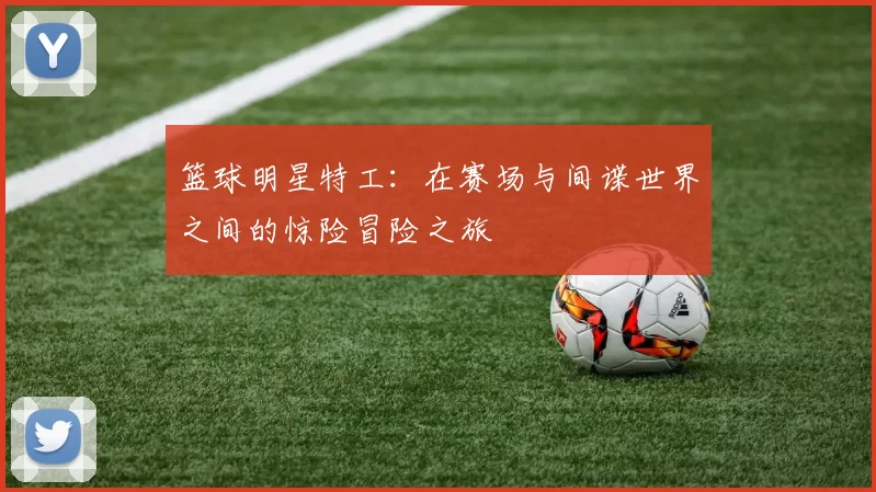 篮球明星特工：在赛场与间谍世界之间的惊险冒险之旅