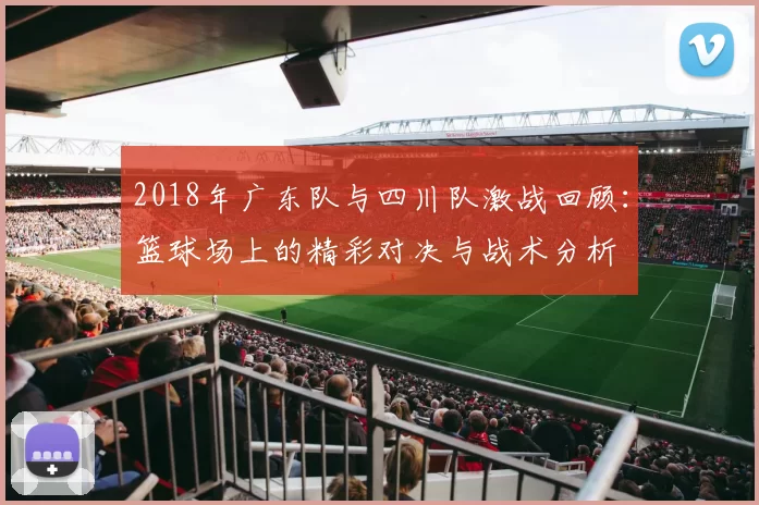 2018年广东队与四川队激战回顾：篮球场上的精彩对决与战术分析