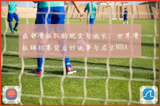 成都滑板队的蜕变与成长：世界滑板锦标赛背后的故事与启示MBA