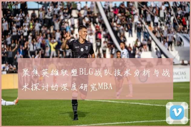聚焦英雄联盟BLG战队技术分析与战术探讨的深度研究MBA