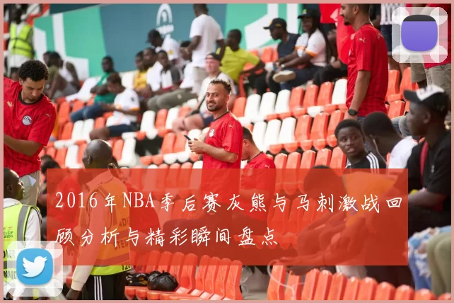 2016年NBA季后赛灰熊与马刺激战回顾分析与精彩瞬间盘点