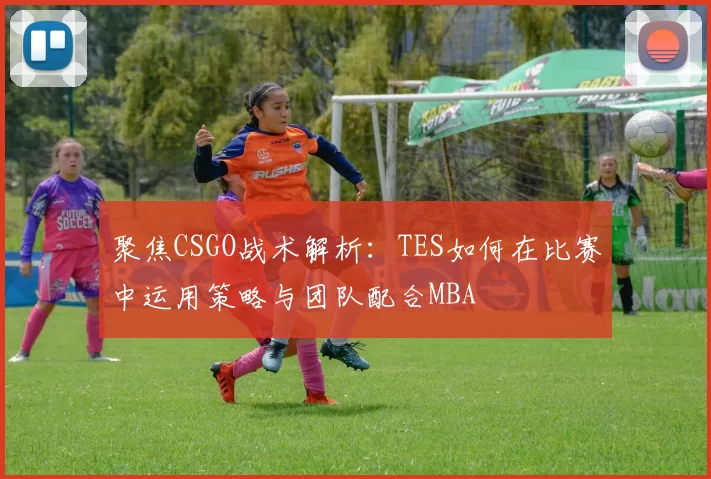 聚焦CSGO战术解析：TES如何在比赛中运用策略与团队配合MBA