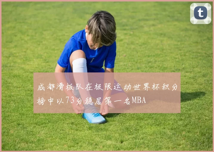 成都滑板队在极限运动世界杯积分榜中以73分稳居第一名MBA