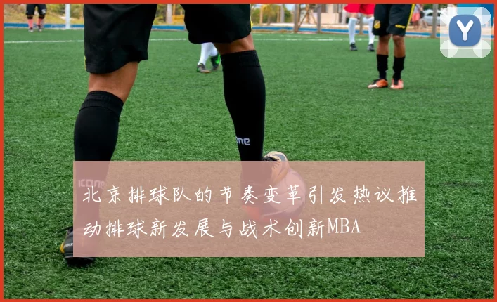 北京排球队的节奏变革引发热议推动排球新发展与战术创新MBA