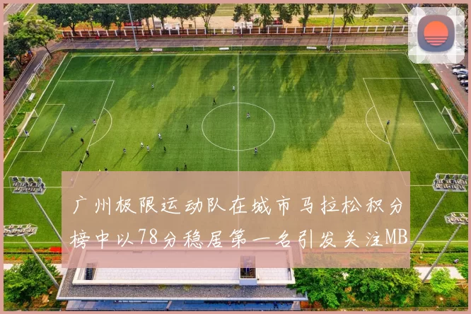 广州极限运动队在城市马拉松积分榜中以78分稳居第一名引发关注MBA