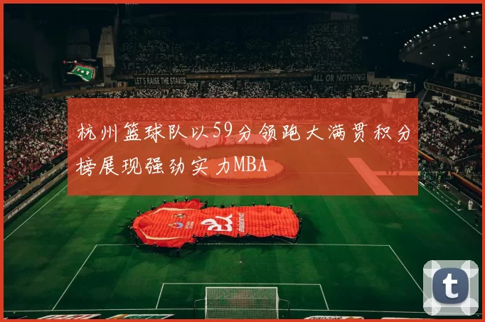 杭州篮球队以59分领跑大满贯积分榜展现强劲实力MBA