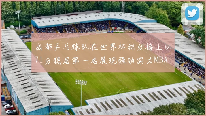 成都乒乓球队在世界杯积分榜上以71分稳居第一名展现强劲实力MBA