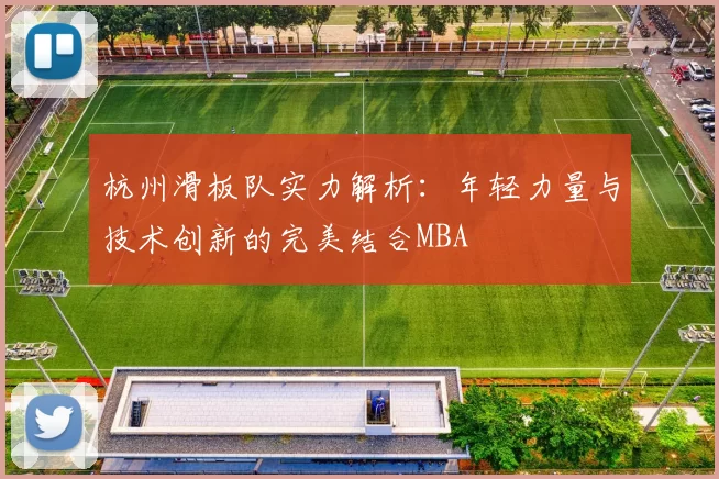 杭州滑板队实力解析：年轻力量与技术创新的完美结合MBA