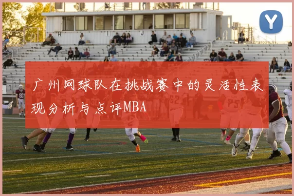广州网球队在挑战赛中的灵活性表现分析与点评MBA