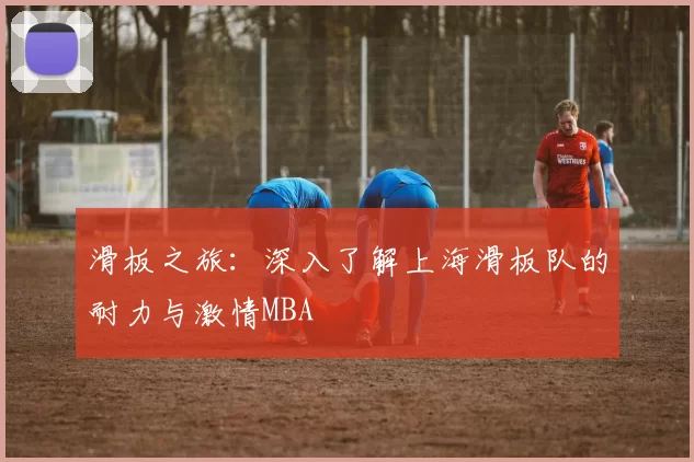 滑板之旅：深入了解上海滑板队的耐力与激情MBA