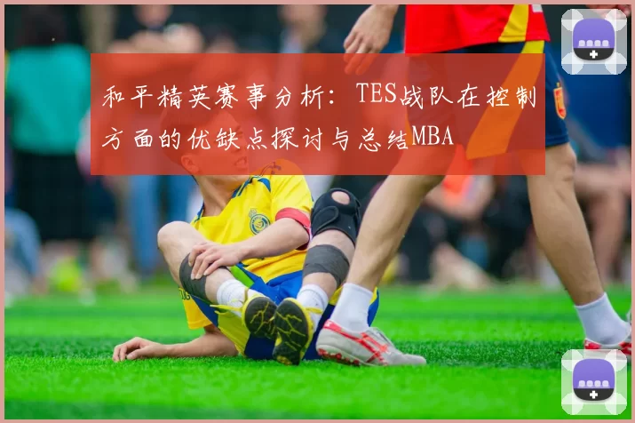 和平精英赛事分析：TES战队在控制方面的优缺点探讨与总结MBA