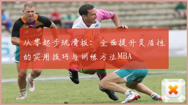 从零起步玩滑板：全面提升灵活性的实用技巧与训练方法MBA