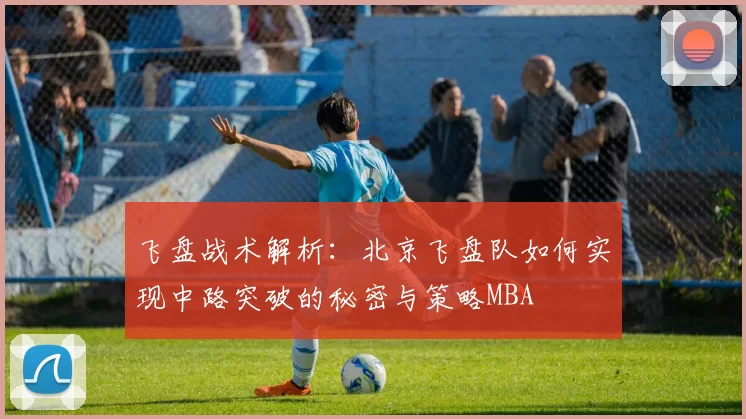 飞盘战术解析：北京飞盘队如何实现中路突破的秘密与策略MBA