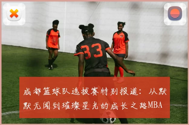 成都篮球队选拔赛特别报道：从默默无闻到璀璨星光的成长之路MBA
