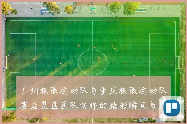 广州极限运动队与重庆极限运动队赛后复盘团队协作的精彩瞬间与经验分享MBA