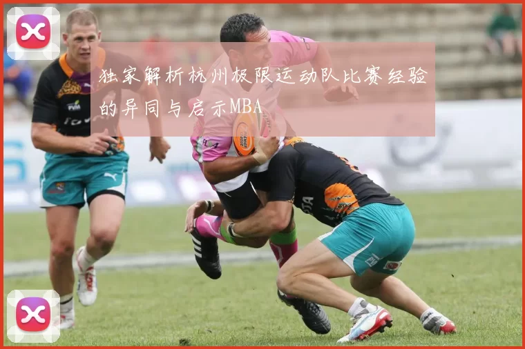 独家解析杭州极限运动队比赛经验的异同与启示MBA